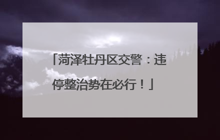 菏泽牡丹区交警：违停整治势在必行！